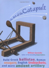 The Art of the Catapult: Build Greek Ballistae, Roman Onagers, English Trebuchets, and More Ancient Artillery The Art of the Catapult: Build Greek Ballistae, Roman Onagers, English Trebuchets, and More Ancient Artillery