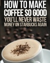 How to Make Coffee So Good You'll Never Waste Money on Starbucks Again