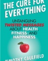 The Cure for Everything: Untangling Twisted Messages about Health, Fitness, and Happiness