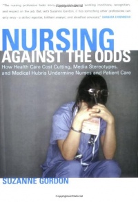 Nursing against the Odds: How Health Care Cost Cutting, Media Stereotypes, and Medical Hubris Undermine Nurses and Patient Care (The Culture and Politics of Health Care Work) Nursing against the Odds: How Health Care Cost Cutting, Media Stereotypes, and Medical Hubris Undermine Nurses and Patient Care (The Culture and Politics of Health Care Work)