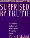 Surprised by Truth: 11 Converts Give the Biblical and Historical Reasons for Becoming Catholic