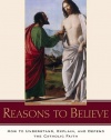 Reasons to Believe: How to Understand, Explain, and Defend the Catholic Faith