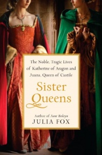 Sister Queens: The Noble, Tragic Lives of Katherine of Aragon and Juana, Queen of Castile Sister Queens: The Noble, Tragic Lives of Katherine of Aragon and Juana, Queen of Castile