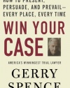 Win Your Case: How to Present, Persuade, and Prevail--Every Place, Every Time