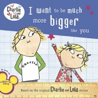 Charlie and Lola: I Want to Be Much More Bigger Like You Charlie and Lola: I Want to Be Much More Bigger Like You