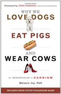 Why We Love Dogs, Eat Pigs, and Wear Cows: An Introduction to Carnism Why We Love Dogs, Eat Pigs, and Wear Cows: An Introduction to Carnism