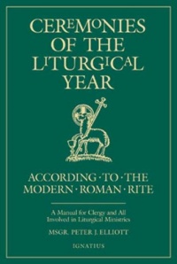 Ceremonies of the Liturgical Year: According to the Modern Roman Rite: A Manual for Clergy and All Involved in Liturgical Ministries Ceremonies of the Liturgical Year: According to the Modern Roman Rite: A Manual for Clergy and All Involved in Liturgical Ministries