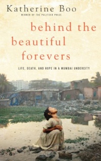 Behind the Beautiful Forevers: Life, Death, and Hope in a Mumbai Undercity Behind the Beautiful Forevers: Life, Death, and Hope in a Mumbai Undercity