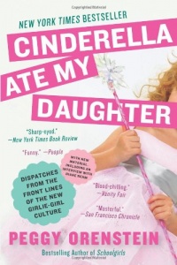 Cinderella Ate My Daughter: Dispatches from the Front Lines of the New Girlie-Girl Culture Cinderella Ate My Daughter: Dispatches from the Front Lines of the New Girlie-Girl Culture