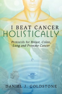 I Beat Cancer Holistically: Protocols for Breast, Colon, Lung and Prostate Cancer I Beat Cancer Holistically: Protocols for Breast, Colon, Lung and Prostate Cancer