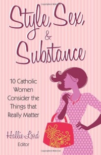 Style, Sex, and Substance: 10 Catholic Women Consider the Things that Really Matter Style, Sex, and Substance: 10 Catholic Women Consider the Things that Really Matter