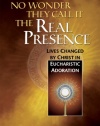 No Wonder They Call It the Real Presence: Lives Changed by Christ In Eucharistic Adoration