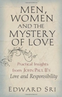 Men, Women and the Mystery of Love: Practical Insights from John Paul II's Love and Responsibility Men, Women and the Mystery of Love: Practical Insights from John Paul II's Love and Responsibility