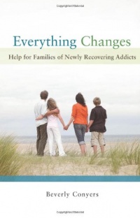 Everything Changes: Help for Families of Newly Recovering Addicts Everything Changes: Help for Families of Newly Recovering Addicts