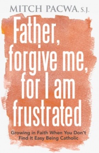Father, Forgive Me for I Am Frustrated: Growing in Your Faith Even When It Isn't Easy Being Catholic Father, Forgive Me for I Am Frustrated: Growing in Your Faith Even When It Isn't Easy Being Catholic