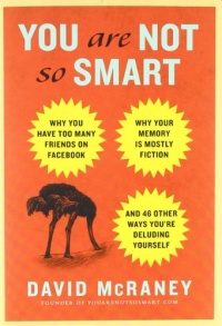 You Are Not So Smart: Why You Have Too Many Friends on Facebook, Why Your Memory Is Mostly Fiction, and 46 Other Ways You're Deluding Yourself