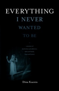 Everything I Never Wanted to Be: A Memoir of Alcoholism and Addiction, Faith and Family, Hope and Humor Everything I Never Wanted to Be: A Memoir of Alcoholism and Addiction, Faith and Family, Hope and Humor