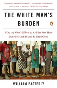The White Man's Burden: Why the West's Efforts to Aid the Rest Have Done So Much Ill and So Little Good The White Man's Burden: Why the West's Efforts to Aid the Rest Have Done So Much Ill and So Little Good