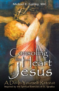 Consoling the Heart of Jesus: A Do-It-Yourself Retreat- Inspired by the Spiritual Exercises of St. Ignatius Consoling the Heart of Jesus: A Do-It-Yourself Retreat- Inspired by the Spiritual Exercises of St. Ignatius
