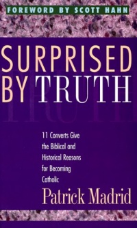 Surprised by Truth: 11 Converts Give the Biblical and Historical Reasons for Becoming Catholic Surprised by Truth: 11 Converts Give the Biblical and Historical Reasons for Becoming Catholic