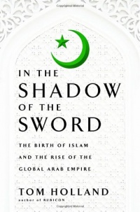 In the Shadow of the Sword: The Birth of Islam and the Rise of the Global Arab Empire In the Shadow of the Sword: The Birth of Islam and the Rise of the Global Arab Empire