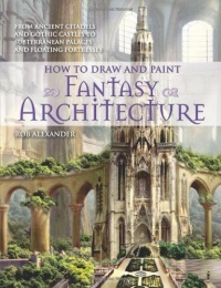 How to Draw and Paint Fantasy Architecture: From Ancient Citadels and Gothic Castles to Subterranean Palaces and Floating Fortresses How to Draw and Paint Fantasy Architecture: From Ancient Citadels and Gothic Castles to Subterranean Palaces and Floating Fortresses