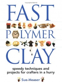 Fast Polymer Clay: Speedy Techniques and Projects for Crafters in a Hurry Fast Polymer Clay: Speedy Techniques and Projects for Crafters in a Hurry