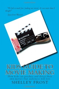 Kids Guide to Movie Making: How kids can produce and direct their own movies that audiences will love Kids Guide to Movie Making: How kids can produce and direct their own movies that audiences will love