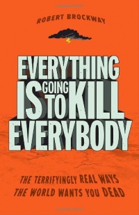 Everything Is Going to Kill Everybody: The Terrifyingly Real Ways the World Wants You Dead Everything Is Going to Kill Everybody: The Terrifyingly Real Ways the World Wants You Dead