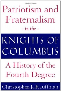 Patriotism and Fraternalism in the Knights of Columbus: A History of the Fourth Degree Patriotism and Fraternalism in the Knights of Columbus: A History of the Fourth Degree