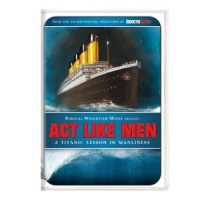 Act Like Men: A Titanic Lesson in Manliness Act Like Men: A Titanic Lesson in Manliness