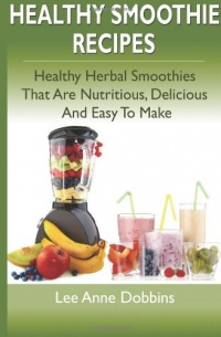 Healthy Smoothie Recipes: Healthy Herbal Smoothies That Are Nutritious, Delicious and Easy to Make Healthy Smoothie Recipes: Healthy Herbal Smoothies That Are Nutritious, Delicious and Easy to Make