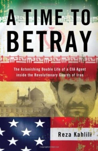 A Time to Betray: The Astonishing Double Life of a CIA Agent Inside the Revolutionary Guards of Iran A Time to Betray: The Astonishing Double Life of a CIA Agent Inside the Revolutionary Guards of Iran