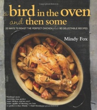 A Bird in the Oven and Then Some: 20 Ways to Roast the Perfect Chicken Plus 80 Delectable Recipes A Bird in the Oven and Then Some: 20 Ways to Roast the Perfect Chicken Plus 80 Delectable Recipes