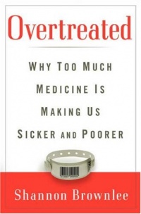 Overtreated: Why Too Much Medicine Is Making Us Sicker and Poorer Overtreated: Why Too Much Medicine Is Making Us Sicker and Poorer