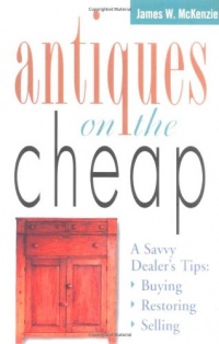Antiques on the Cheap: A Savvy Dealer's Tips: Buying, Restoring, Selling Antiques on the Cheap: A Savvy Dealer's Tips: Buying, Restoring, Selling
