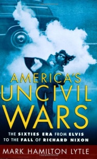 America's Uncivil Wars: The Sixties Era from Elvis to the Fall of Richard Nixon America's Uncivil Wars: The Sixties Era from Elvis to the Fall of Richard Nixon