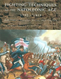 Fighting Techniques of the Napoleonic Age 1792– - 1815: Equipment, Combat Skills, and Tactics Fighting Techniques of the Napoleonic Age 1792– - 1815: Equipment, Combat Skills, and Tactics