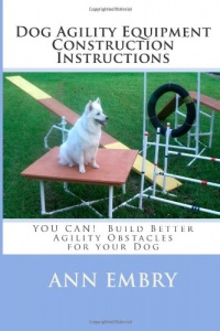 Dog Agility Equipment Construction Instructions: YOU CAN! Build Better Training Obstacles for your Dog Dog Agility Equipment Construction Instructions: YOU CAN! Build Better Training Obstacles for your Dog