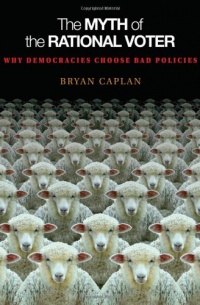 The Myth of the Rational Voter: Why Democracies Choose Bad Policies (New Edition) The Myth of the Rational Voter: Why Democracies Choose Bad Policies (New Edition)