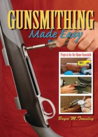 Gunsmithing Made Easy: Projects for the Home Gunsmith Gunsmithing Made Easy: Projects for the Home Gunsmith