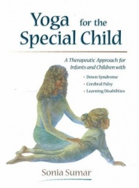 Yoga for the Special Child: A Therapeutic Approach for Infants and Children with Down Syndrome, Cerebral Palsy, Learning Disabi Yoga for the Special Child: A Therapeutic Approach for Infants and Children with Down Syndrome, Cerebral Palsy, Learning Disabi
