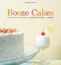 Booze Cakes: Confections Spiked with Spirits, Wine, and Beer Booze Cakes: Confections Spiked with Spirits, Wine, and Beer