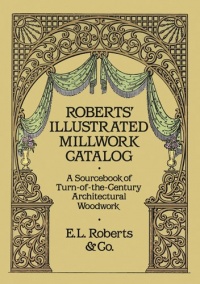 Roberts' Illustrated Millwork Catalog: A Sourcebook of Turn-of-the-Century Architectural Woodwork (Dover Woodworking) Roberts' Illustrated Millwork Catalog: A Sourcebook of Turn-of-the-Century Architectural Woodwork (Dover Woodworking)