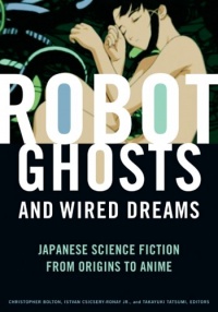 Robot Ghosts and Wired Dreams: Japanese Science Fiction from Origins to Anime Robot Ghosts and Wired Dreams: Japanese Science Fiction from Origins to Anime