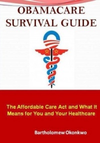 ObamaCare Survival Guide: The Affordable Care Act and What It Means for You and Your Healthcare ObamaCare Survival Guide: The Affordable Care Act and What It Means for You and Your Healthcare
