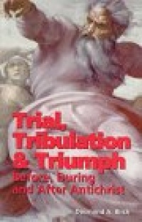 Trial, Tribulation & Triumph: Before, During, and After Antichrist Trial, Tribulation & Triumph: Before, During, and After Antichrist