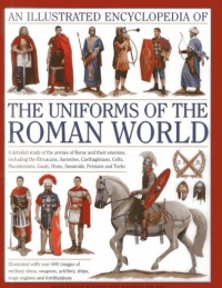An Illustrated Encyclopedia of the Uniforms of the Roman World: A detailed study of the armies of Rome and their enemies, including the Etruscans, ... Gauls, Huns, Sassaids, Persians and Turks An Illustrated Encyclopedia of the Uniforms of the Roman World: A detailed study of the armies of Rome and their enemies, including the Etruscans, ... Gauls, Huns, Sassaids, Persians and Turks