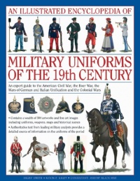 An Illustrated Encyclopedia of Military Uniforms of the 19th Century: An Expert Guide to the American Civil War, the Boer War, the Wars of German and Italian Unification and the Colonial Wars An Illustrated Encyclopedia of Military Uniforms of the 19th Century: An Expert Guide to the American Civil War, the Boer War, the Wars of German and Italian Unification and the Colonial Wars