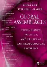 Global Assemblages: Technology, Politics, and Ethics as Anthropological Problems Global Assemblages: Technology, Politics, and Ethics as Anthropological Problems